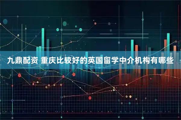 九鼎配资 重庆比较好的英国留学中介机构有哪些