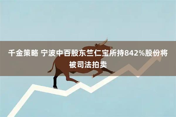 千金策略 宁波中百股东竺仁宝所持842%股份将被司法拍卖
