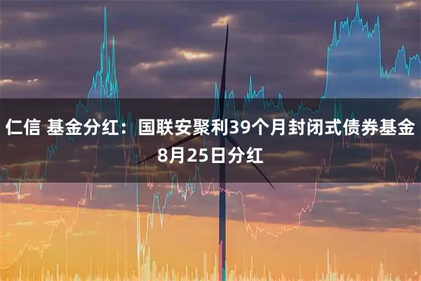 仁信 基金分红：国联安聚利39个月封闭式债券基金8月25日分红
