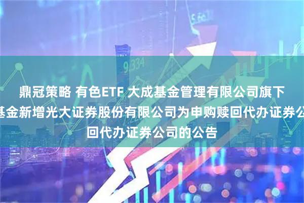 鼎冠策略 有色ETF 大成基金管理有限公司旗下部分ETF基金新增光大证券股份有限公司为申购赎回代办证券公司的公告