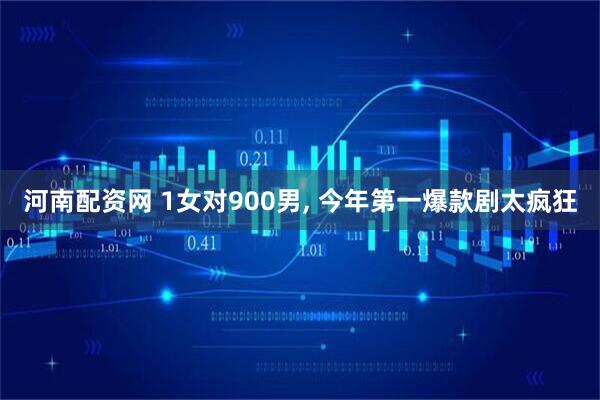 河南配资网 1女对900男, 今年第一爆款剧太疯狂
