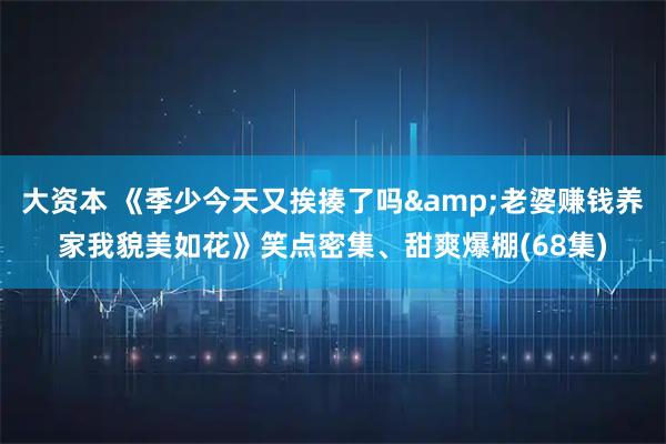 大资本 《季少今天又挨揍了吗&老婆赚钱养家我貌美如花》笑点密集、甜爽爆棚(68集)