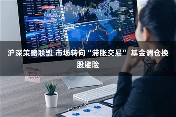 沪深策略联盟 市场转向“滞胀交易” 基金调仓换股避险