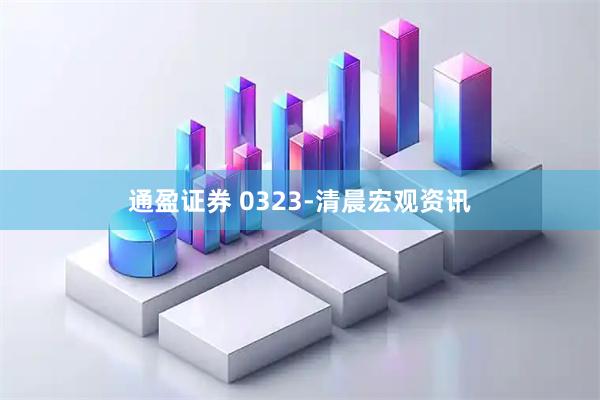 通盈证券 0323-清晨宏观资讯