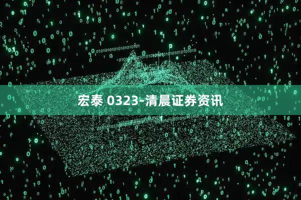 宏泰 0323-清晨证券资讯