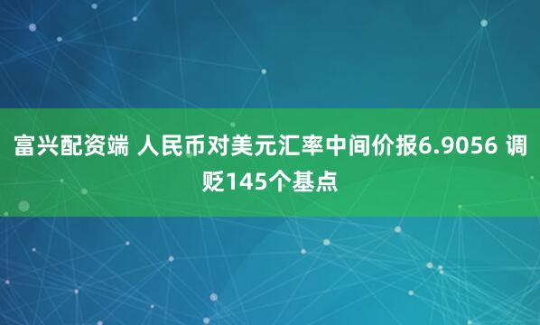 富兴配资端 人民币对美元汇率中间价报6.9056 调贬145个基点