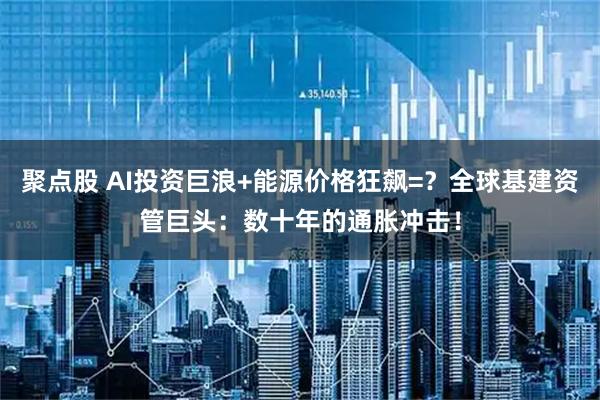 聚点股 AI投资巨浪+能源价格狂飙=?全球基建资管巨头:数十年的通胀冲击!