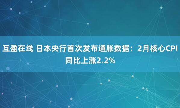 互盈在线 日本央行首次发布通胀数据：2月核心CPI同比上涨2.2%