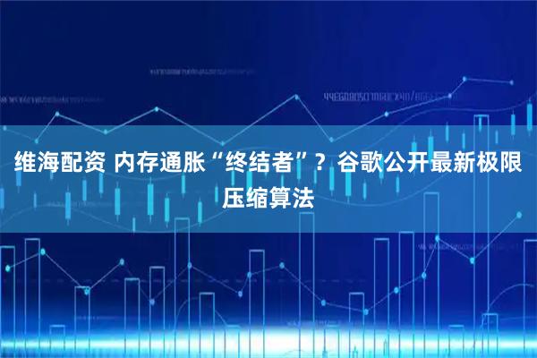 维海配资 内存通胀“终结者”？谷歌公开最新极限压缩算法