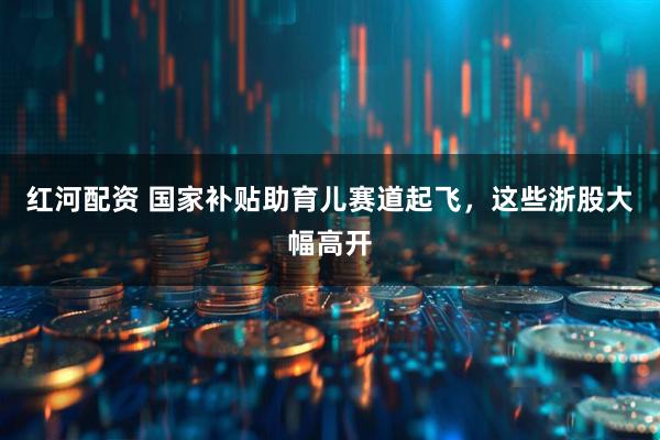 红河配资 国家补贴助育儿赛道起飞，这些浙股大幅高开
