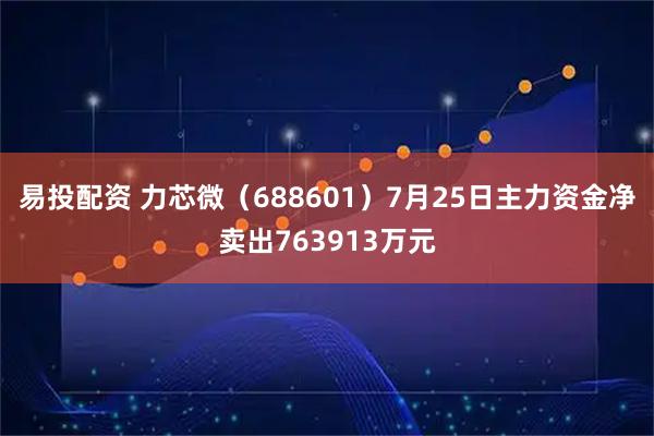 易投配资 力芯微(688601)7月25日主力资金净卖出763913万元