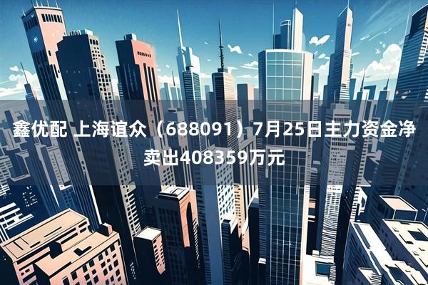 鑫优配 上海谊众(688091)7月25日主力资金净卖出408359万元