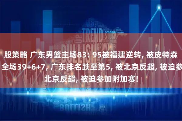 股策略 广东男篮主场83: 95被福建逆转, 被皮特森一人打爆, 全场39+6+7, 广东排名跌至第5, 被北京反超, 被迫参加附加赛!