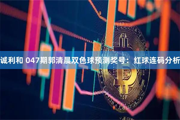 诚利和 047期郭清晨双色球预测奖号：红球连码分析