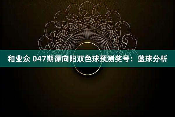 和业众 047期谭向阳双色球预测奖号：蓝球分析