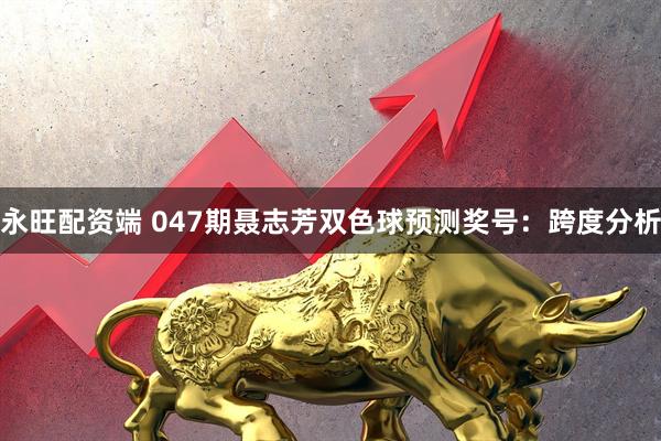 永旺配资端 047期聂志芳双色球预测奖号：跨度分析