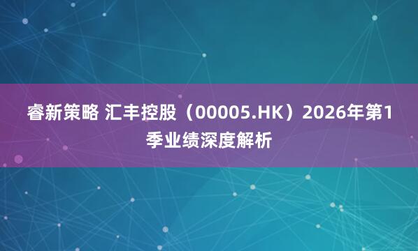 睿新策略 汇丰控股（00005.HK）2026年第1季业绩深度解析