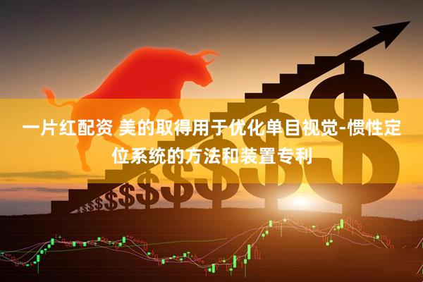 一片红配资 美的取得用于优化单目视觉-惯性定位系统的方法和装置专利