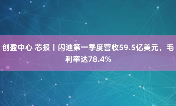 创盈中心 芯报丨闪迪第一季度营收59.5亿美元，毛利率达78.4%