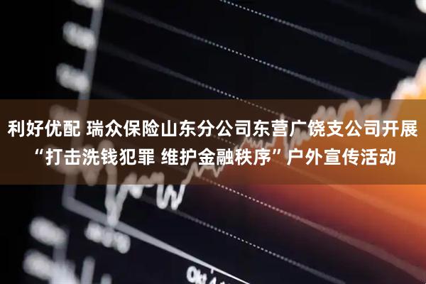 利好优配 瑞众保险山东分公司东营广饶支公司开展“打击洗钱犯罪 维护金融秩序”户外宣传活动