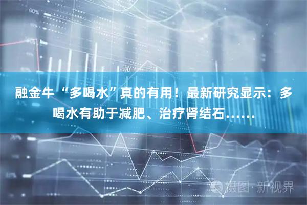 融金牛 “多喝水”真的有用！最新研究显示：多喝水有助于减肥、治疗肾结石……