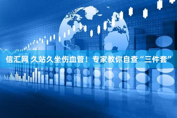 信汇网 久站久坐伤血管！专家教你自查“三件套”