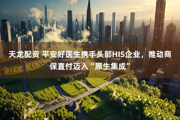 天龙配资 平安好医生携手头部HIS企业，推动商保直付迈入“原生集成”