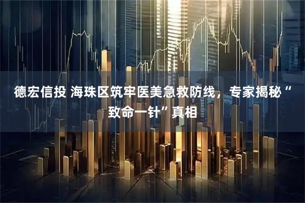 德宏信投 海珠区筑牢医美急救防线，专家揭秘“致命一针”真相