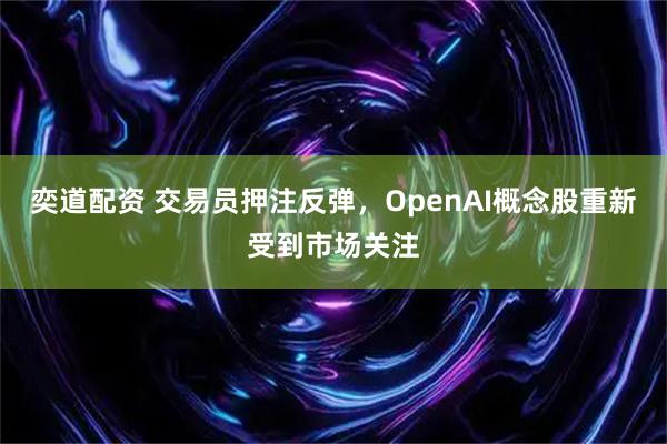 奕道配资 交易员押注反弹，OpenAI概念股重新受到市场关注