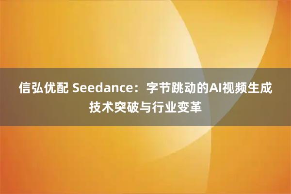 信弘优配 Seedance：字节跳动的AI视频生成技术突破与行业变革
