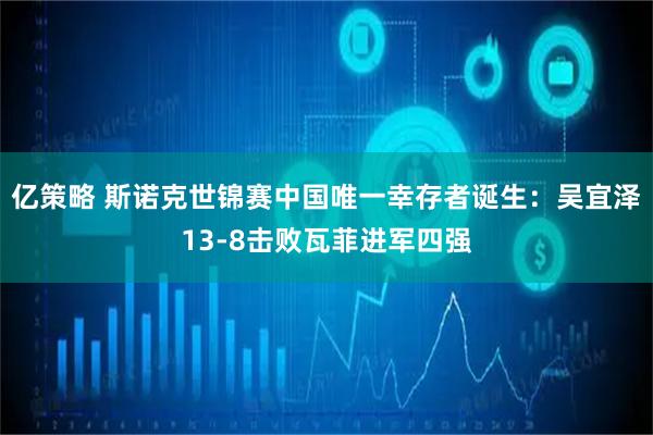 亿策略 斯诺克世锦赛中国唯一幸存者诞生：吴宜泽13-8击败瓦菲进军四强