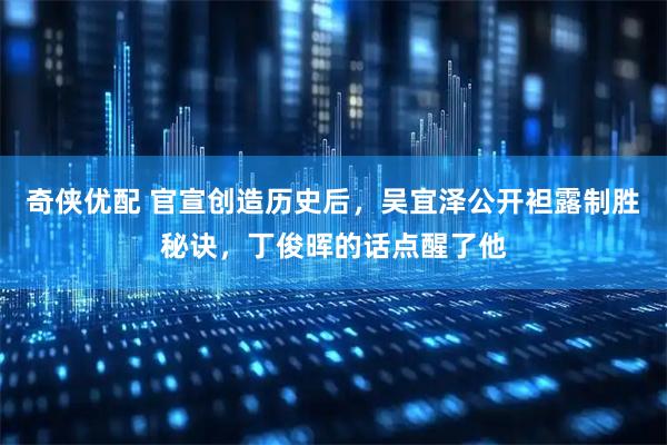 奇侠优配 官宣创造历史后，吴宜泽公开袒露制胜秘诀，丁俊晖的话点醒了他