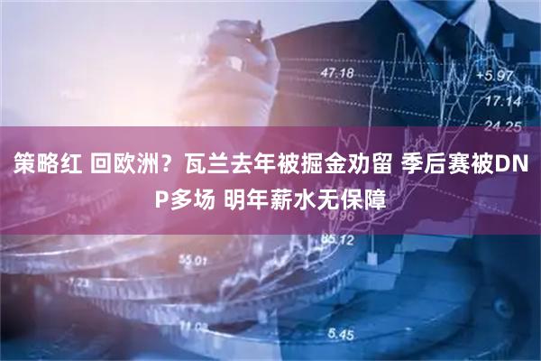 策略红 回欧洲？瓦兰去年被掘金劝留 季后赛被DNP多场 明年薪水无保障