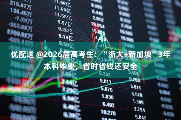 优配送 @2026届高考生：“浙大+新加坡”3年本科毕业，省时省钱还安全