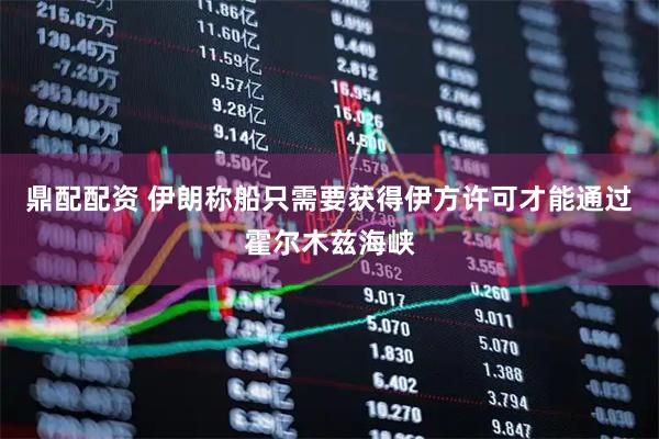 鼎配配资 伊朗称船只需要获得伊方许可才能通过霍尔木兹海峡