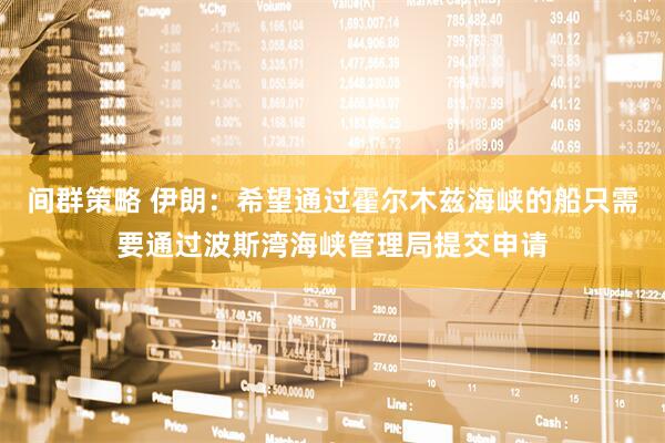 间群策略 伊朗：希望通过霍尔木兹海峡的船只需要通过波斯湾海峡管理局提交申请