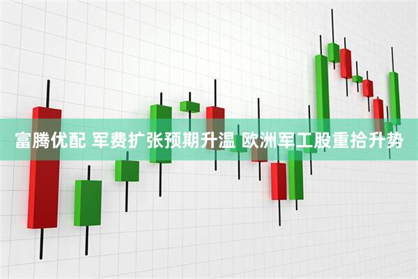 富腾优配 军费扩张预期升温 欧洲军工股重拾升势