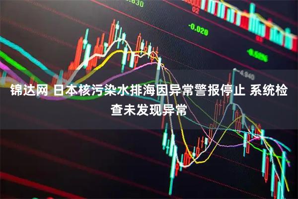 锦达网 日本核污染水排海因异常警报停止 系统检查未发现异常