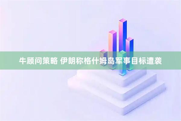 牛顾问策略 伊朗称格什姆岛军事目标遭袭