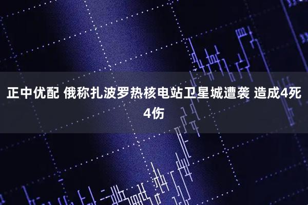 正中优配 俄称扎波罗热核电站卫星城遭袭 造成4死4伤
