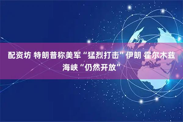 配资坊 特朗普称美军“猛烈打击”伊朗 霍尔木兹海峡“仍然开放”