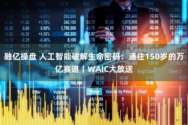 融亿操盘 人工智能破解生命密码：通往150岁的万亿赛道丨WAIC大放送