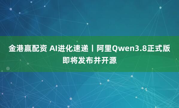 金港赢配资 AI进化速递丨阿里Qwen3.8正式版即将发布并开源