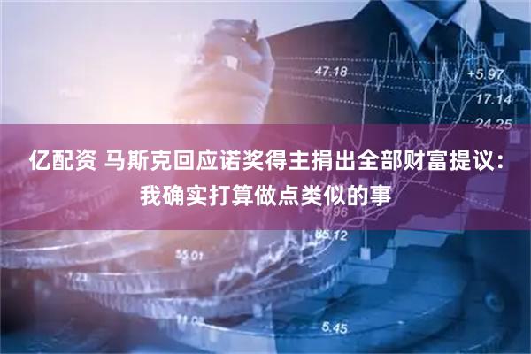 亿配资 马斯克回应诺奖得主捐出全部财富提议：我确实打算做点类似的事