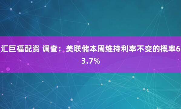 汇巨福配资 调查：美联储本周维持利率不变的概率63.7%