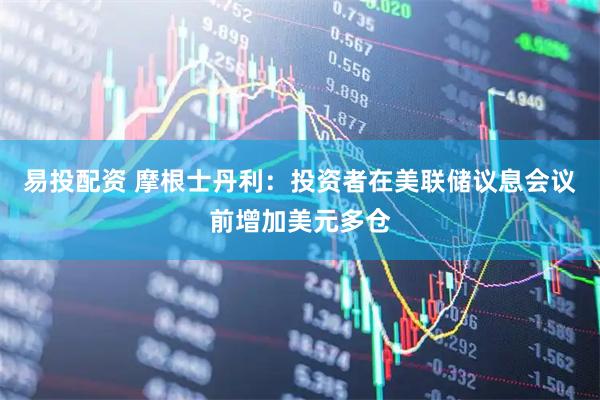 易投配资 摩根士丹利：投资者在美联储议息会议前增加美元多仓