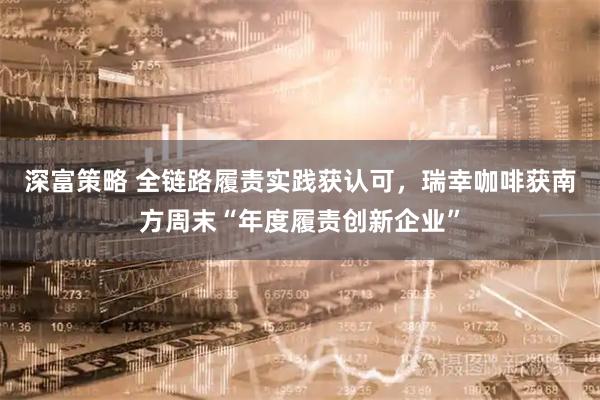 深富策略 全链路履责实践获认可，瑞幸咖啡获南方周末“年度履责创新企业”