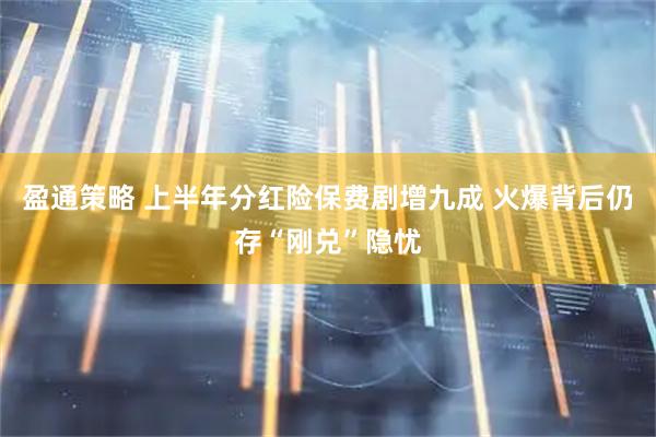 盈通策略 上半年分红险保费剧增九成 火爆背后仍存“刚兑”隐忧