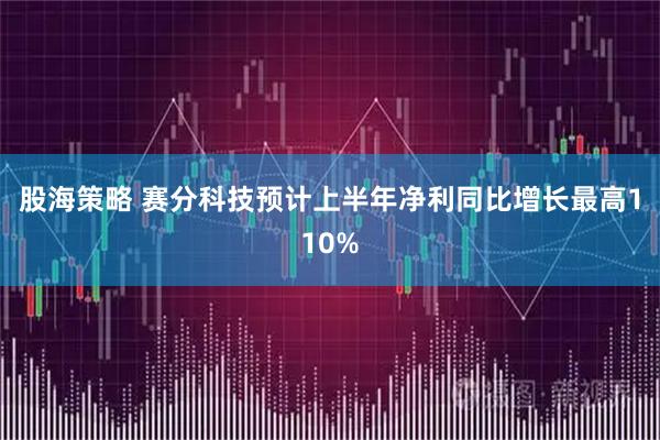 股海策略 赛分科技预计上半年净利同比增长最高110%