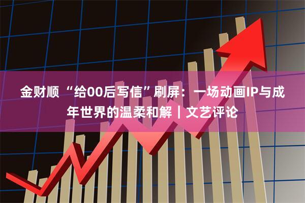 金财顺 “给00后写信”刷屏：一场动画IP与成年世界的温柔和解｜文艺评论